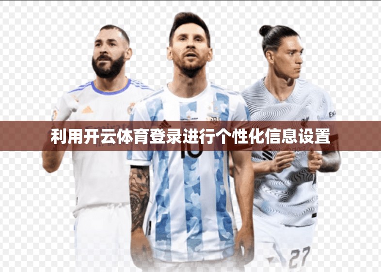 利用开云体育登录进行个性化信息设置 利用开云体育登录进行个性化信息设置