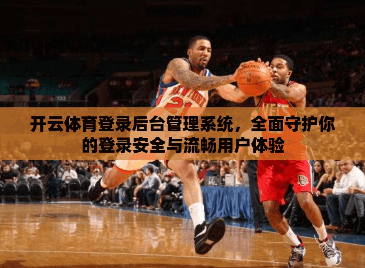 开云体育登录后台管理系统，全面守护你的登录安全与流畅用户体验