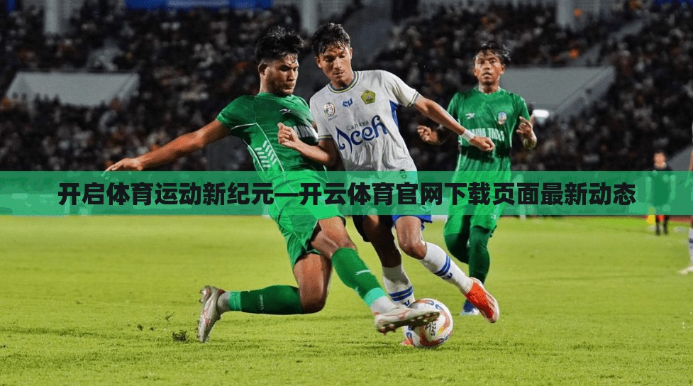 开启体育运动新纪元—开云体育官网下载页面最新动态