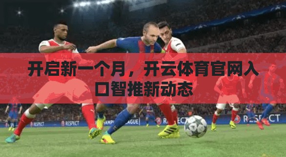 开启新一个月,开云体育官网入口智推新动态 开启新一个月,开云体育官网入口智推新动态