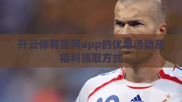 开云体育官网app的优惠活动及福利领取方式 开云体育官网app的优惠活动及福利领取方式
