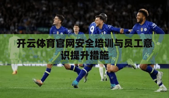 开云体育官网安全培训与员工意识提升措施 开云体育官网安全培训与员工意识提升措施