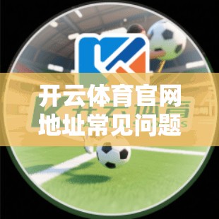 开云体育官网地址常见问题解答及解决方案
