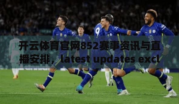 开云体育官网852赛事资讯与直播安排，latest updates exclusive content
