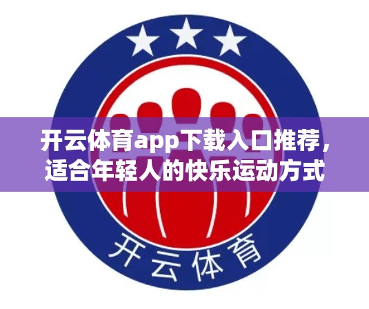 开云体育app下载入口推荐，适合年轻人的快乐运动方式