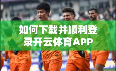 如何下载并顺利登录开云体育APP