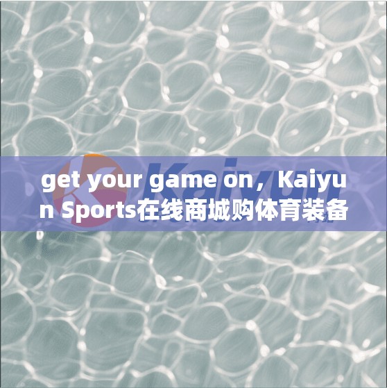get your game on，Kaiyun Sports在线商城购体育装备指南