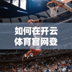 如何在开云体育官网登录出现问题？解惑指南，轻松解决登录难题