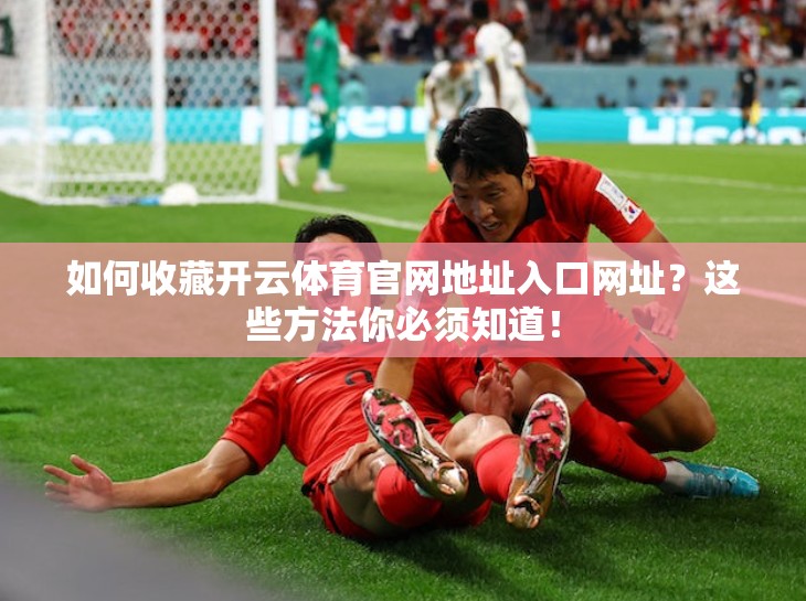 如何收藏开云体育官网地址入口网址？这些方法你必须知道！