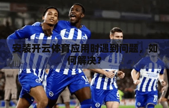 安装开云体育应用时遇到问题，如何解决？