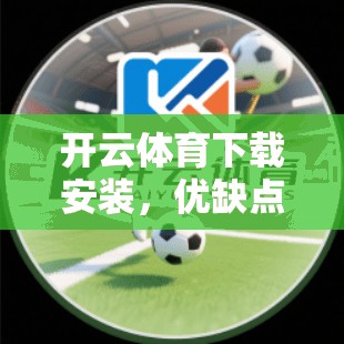 开云体育下载安装，优缺点解析，让你的体育体验更优质