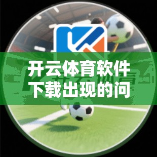 开云体育软件下载出现的问题及解决指南