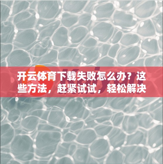 开云体育下载失败怎么办？这些方法，赶紧试试，轻松解决！