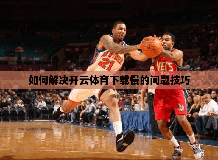 如何解决开云体育下载慢的问题技巧