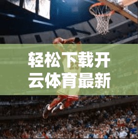 轻松下载开云体育最新版本，下载步骤全解析