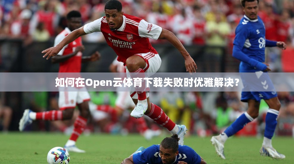 如何在Open云体育下载失败时优雅解决？