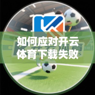 如何应对开云体育下载失败？