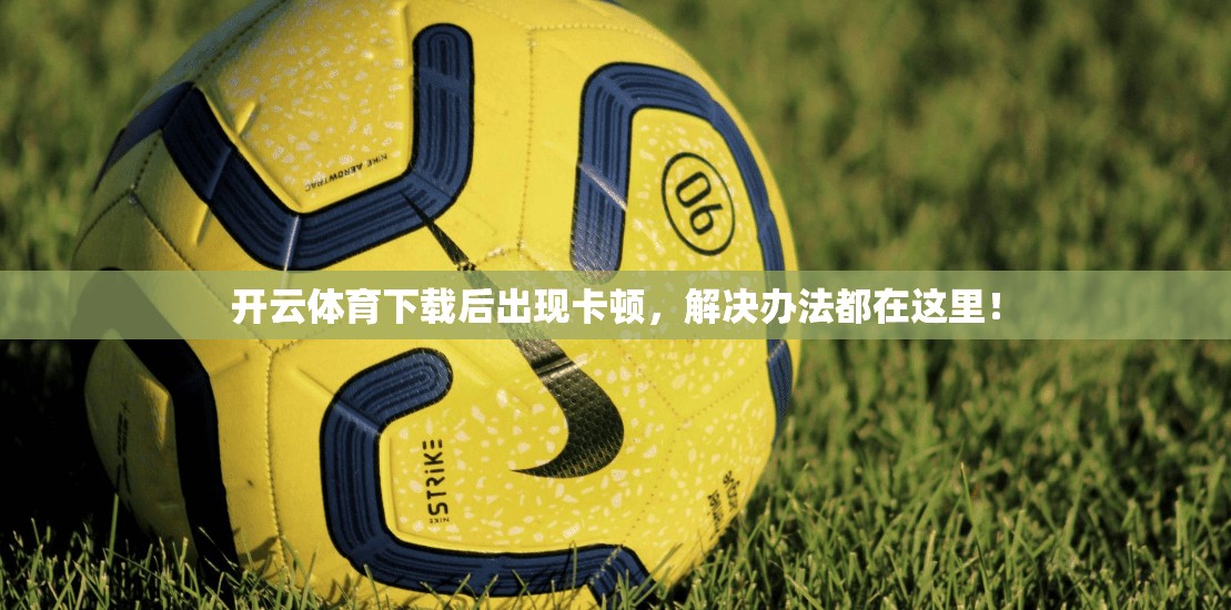 开云体育下载后出现卡顿，解决办法都在这里！