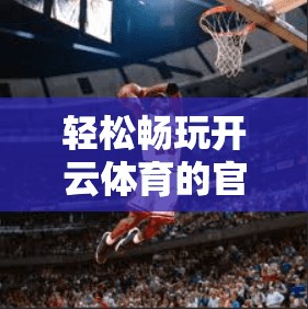 轻松畅玩开云体育的官方软件下载渠道 轻松畅玩开云体育的官方软件下载渠道