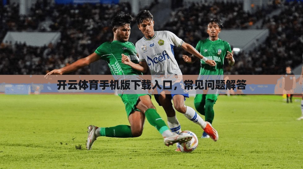 开云体育手机版下载入口,常见问题解答 开云体育手机版下载入口,常见问题解答
