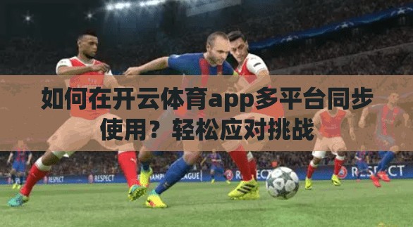 如何在开云体育app多平台同步使用?轻松应对挑战 如何在开云体育app多平台同步使用?轻松应对挑战