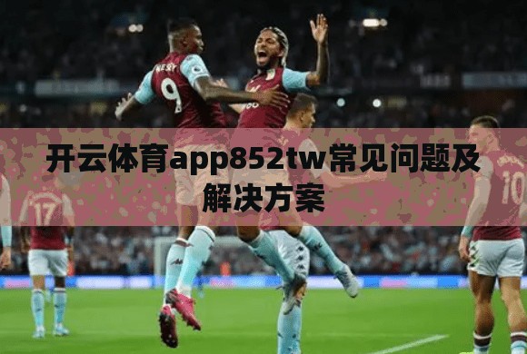 开云体育app852tw常见问题及解决方案