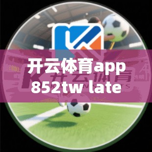 开云体育app852tw latest update解析