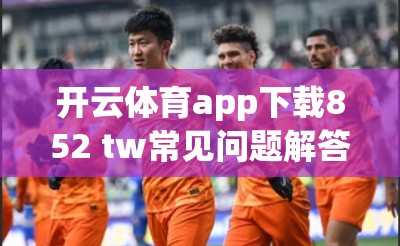 开云体育app下载852 tw常见问题解答