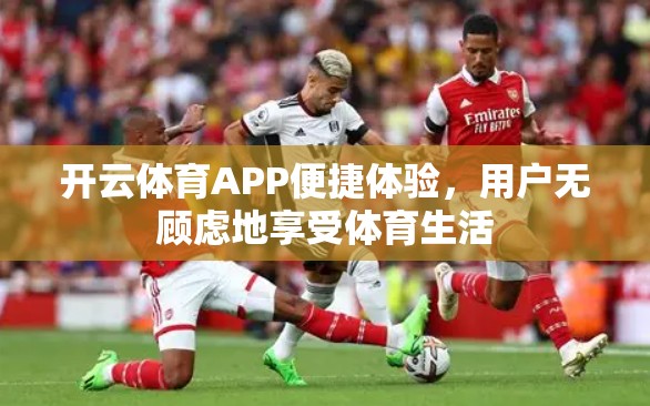 开云体育APP便捷体验，用户无顾虑地享受体育生活