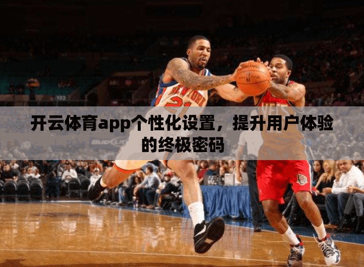 开云体育app个性化设置，提升用户体验的终极密码