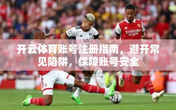 开云体育账号注册指南，避开常见陷阱，保障账号安全