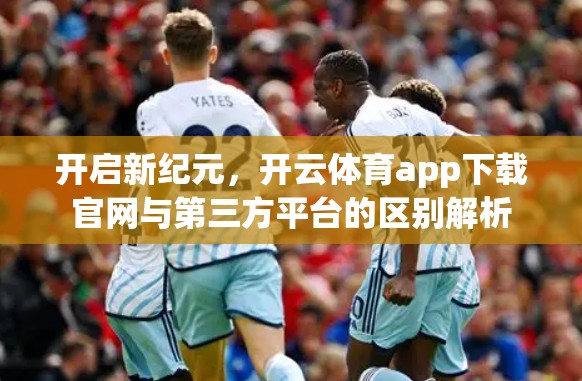 开启新纪元，开云体育app下载官网与第三方平台的区别解析