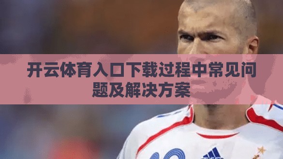 开云体育入口下载过程中常见问题及解决方案