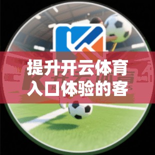 提升开云体育入口体验的客服服务！从提升用户体验到留住客户