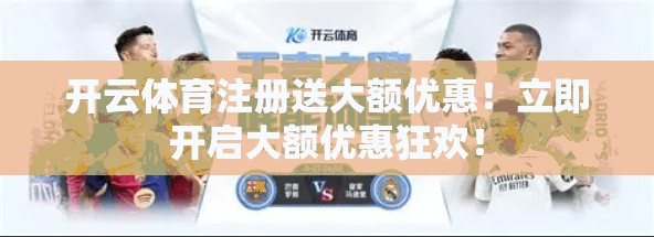 开云体育注册送大额优惠！立即开启大额优惠狂欢！