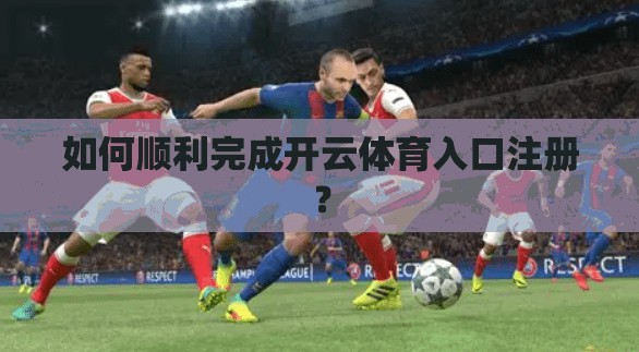 如何顺利完成开云体育入口注册？