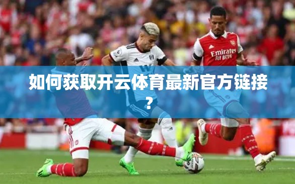 如何获取开云体育最新官方链接？