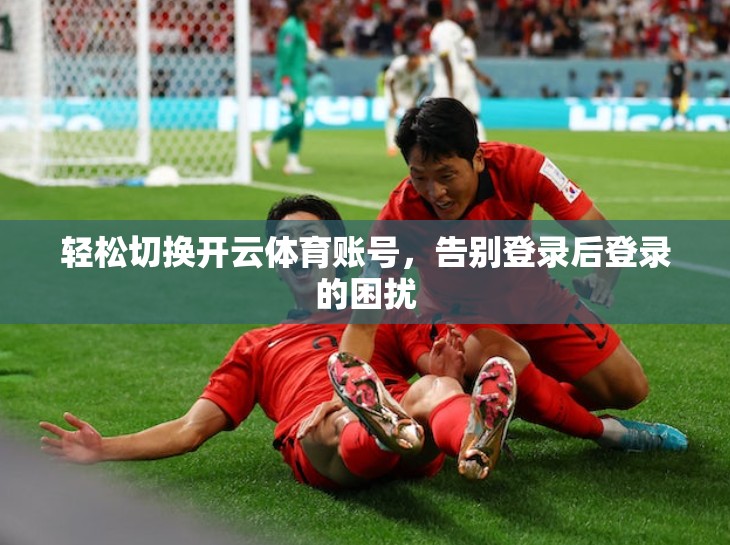 轻松切换开云体育账号，告别登录后登录的困扰