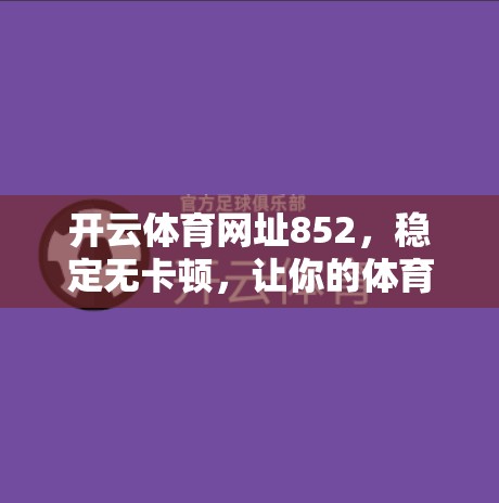 开云体育网址852，稳定无卡顿，让你的体育体验更放心！