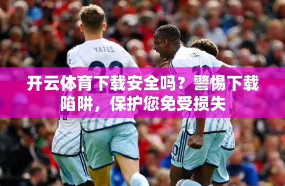 开云体育下载安全吗？警惕下载陷阱，保护您免受损失