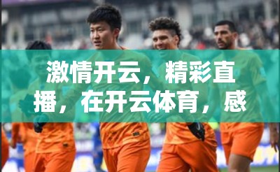 激情开云，精彩直播，在开云体育，感受体育的热烈与激情