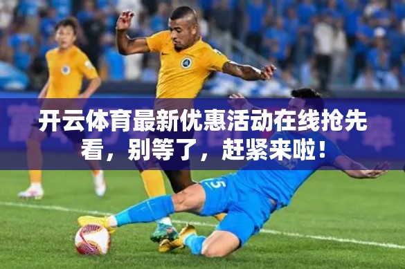 开云体育最新优惠活动在线抢先看，别等了，赶紧来啦！