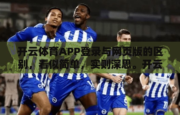 开云体育APP登录与网页版的区别，看似简单，实则深思。开云体育APP作为国内领先的体育APP，无论是登录页面还是网页版，都承载着很多用户对便捷性和用户体验的追求