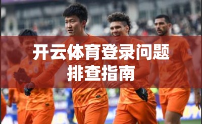开云体育登录问题排查指南