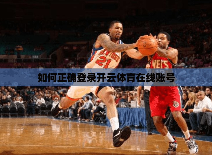 如何正确登录开云体育在线账号