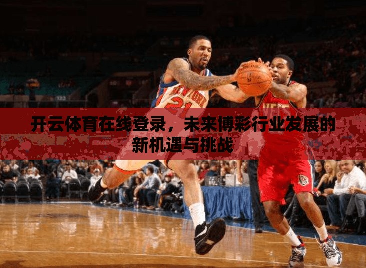 开云体育在线登录，未来博彩行业发展的新机遇与挑战