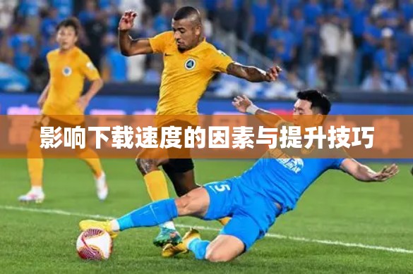 影响下载速度的因素与提升技巧