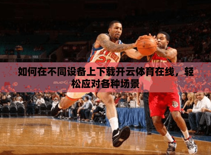 如何在不同设备上下载开云体育在线，轻松应对各种场景