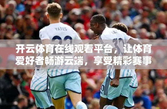 开云体育在线观看平台，让体育爱好者畅游云端，享受精彩赛事