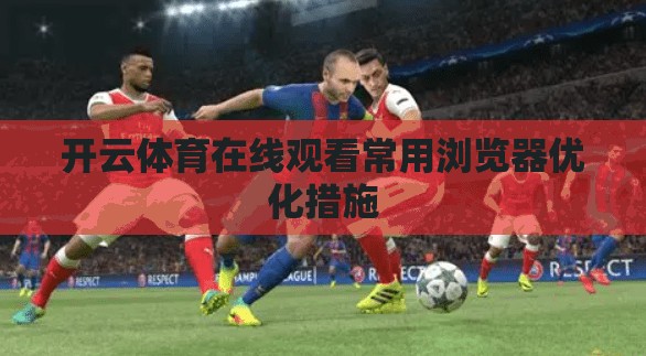 开云体育在线观看常用浏览器优化措施